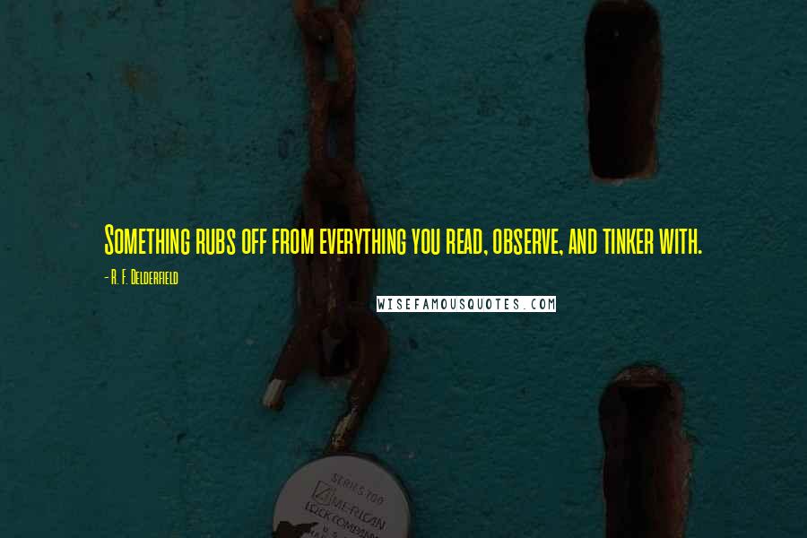 R. F. Delderfield Quotes: Something rubs off from everything you read, observe, and tinker with.