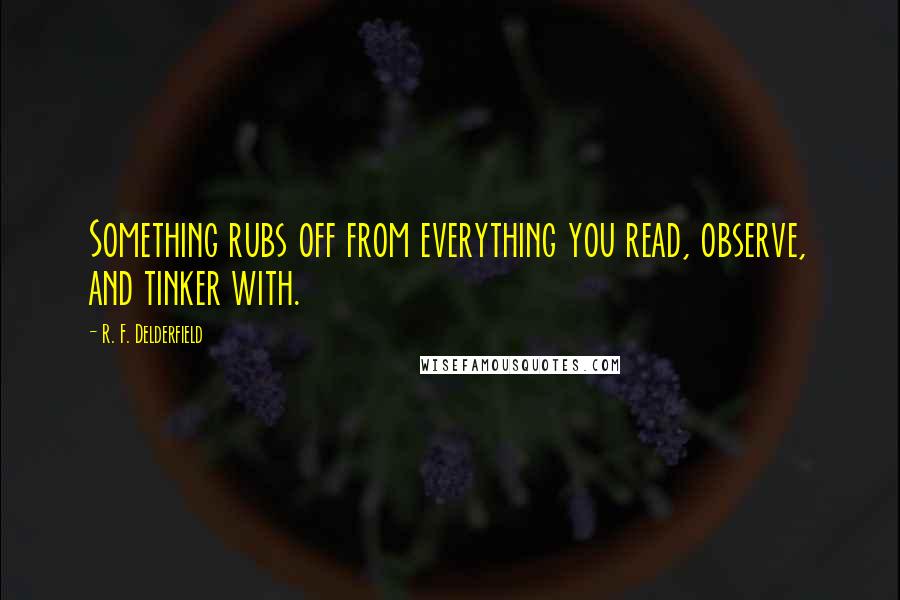 R. F. Delderfield Quotes: Something rubs off from everything you read, observe, and tinker with.