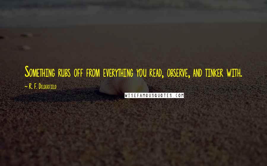 R. F. Delderfield Quotes: Something rubs off from everything you read, observe, and tinker with.