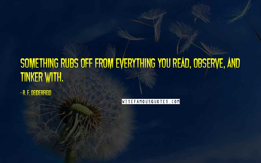 R. F. Delderfield Quotes: Something rubs off from everything you read, observe, and tinker with.