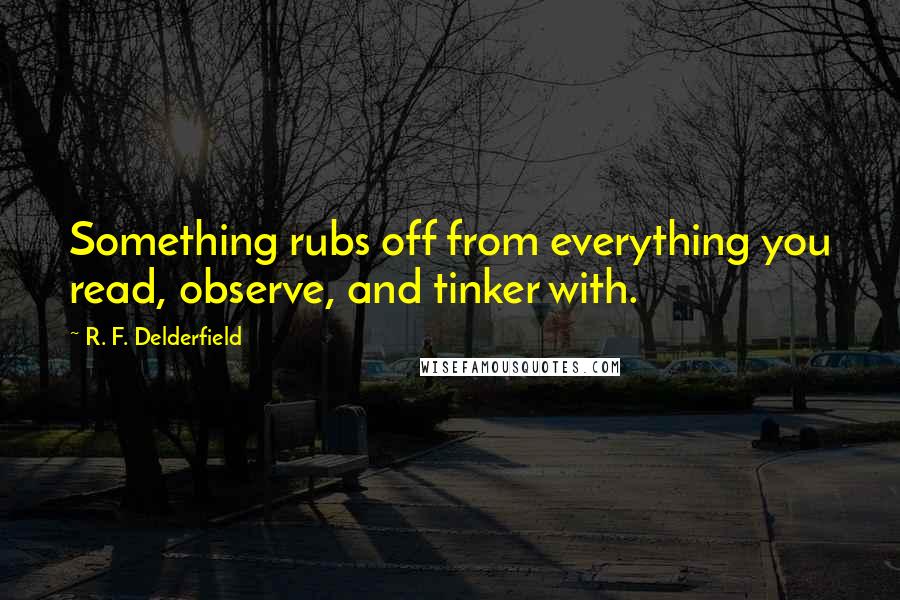 R. F. Delderfield Quotes: Something rubs off from everything you read, observe, and tinker with.