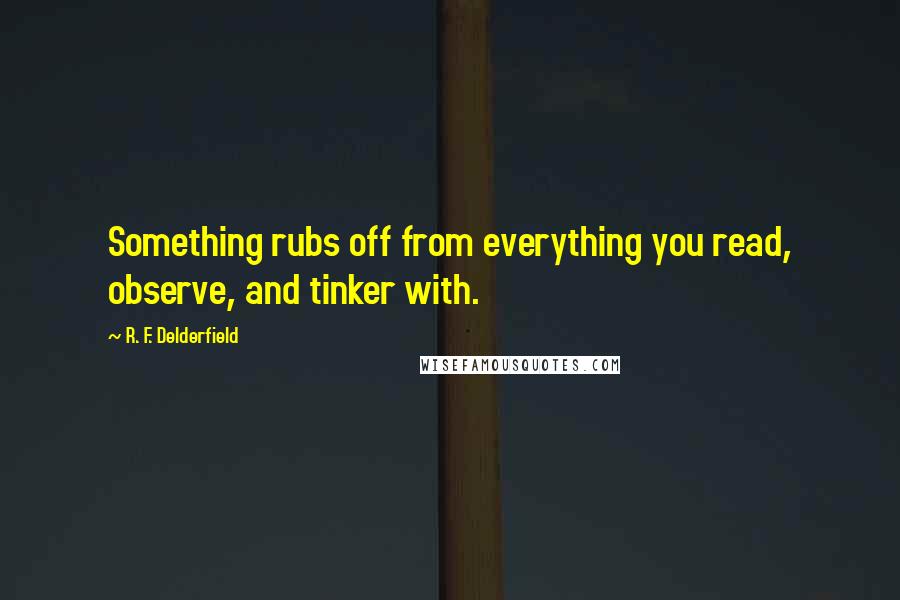 R. F. Delderfield Quotes: Something rubs off from everything you read, observe, and tinker with.