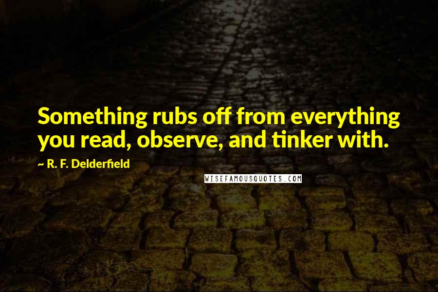 R. F. Delderfield Quotes: Something rubs off from everything you read, observe, and tinker with.