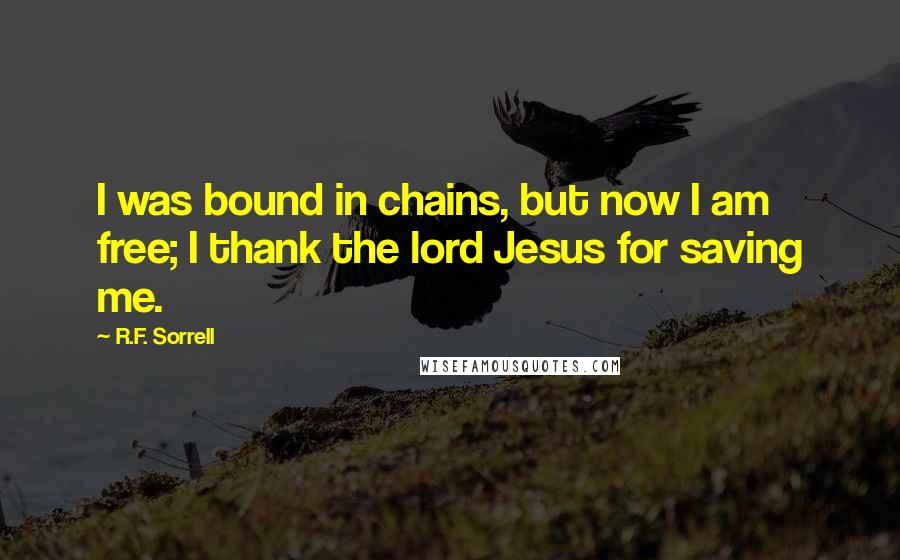 R.F. Sorrell Quotes: I was bound in chains, but now I am free; I thank the lord Jesus for saving me.