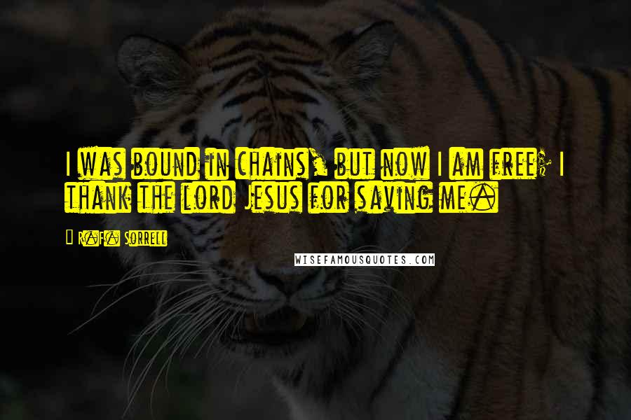 R.F. Sorrell Quotes: I was bound in chains, but now I am free; I thank the lord Jesus for saving me.