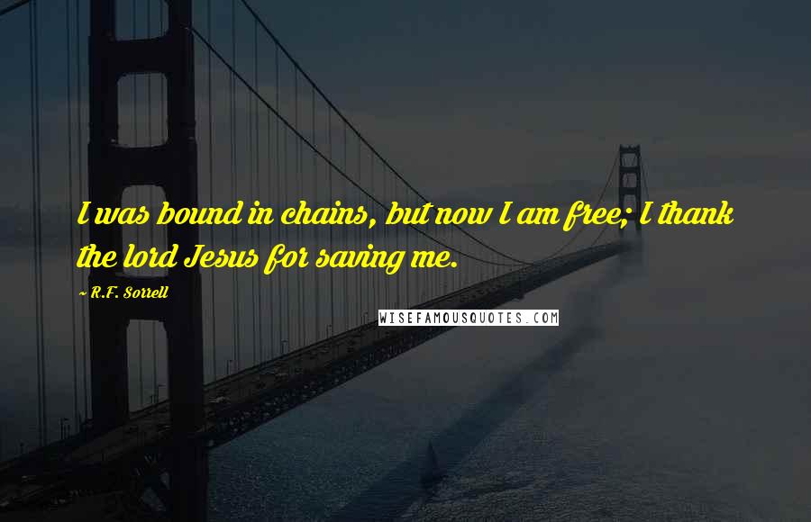 R.F. Sorrell Quotes: I was bound in chains, but now I am free; I thank the lord Jesus for saving me.