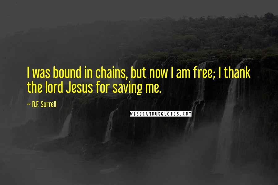 R.F. Sorrell Quotes: I was bound in chains, but now I am free; I thank the lord Jesus for saving me.