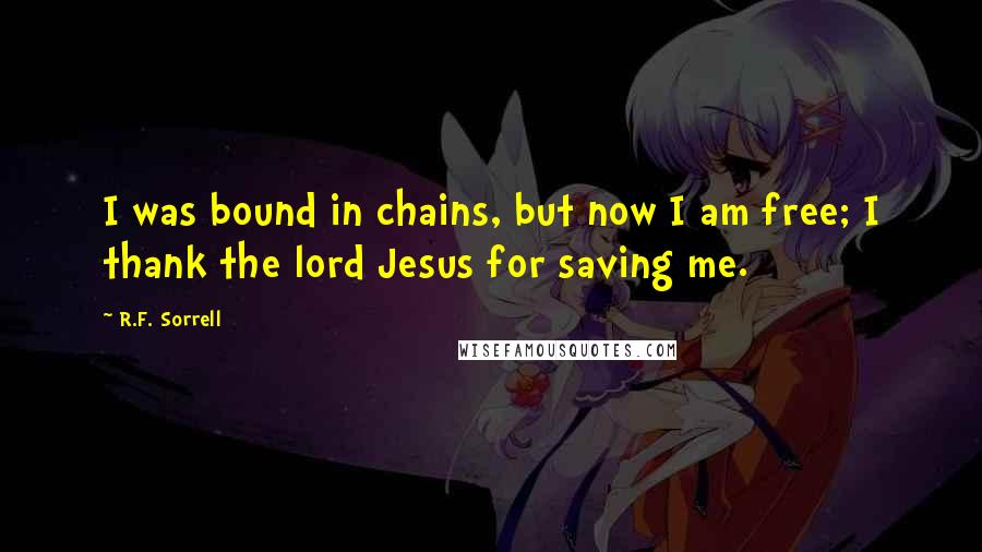 R.F. Sorrell Quotes: I was bound in chains, but now I am free; I thank the lord Jesus for saving me.