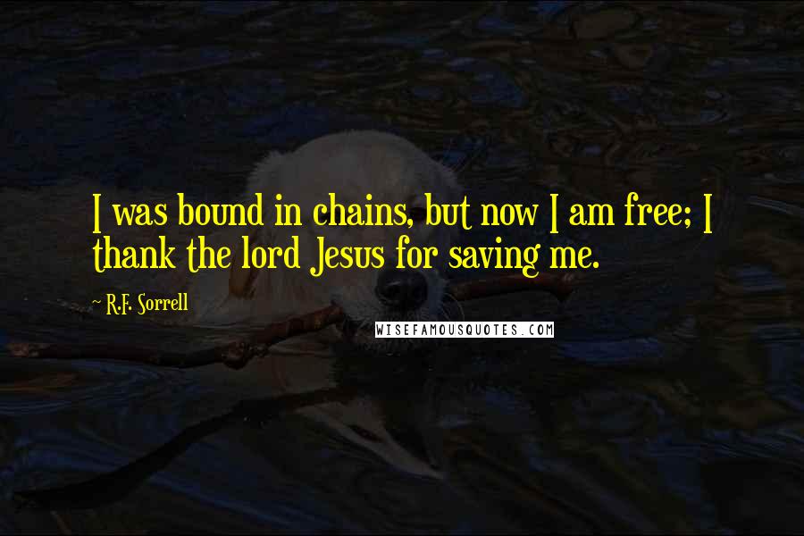 R.F. Sorrell Quotes: I was bound in chains, but now I am free; I thank the lord Jesus for saving me.