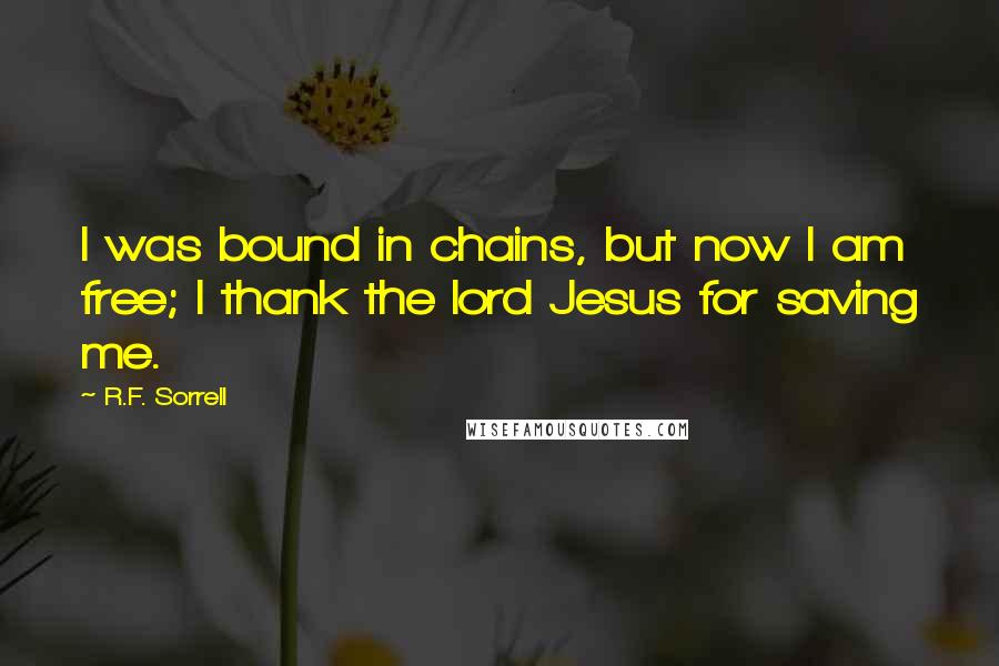 R.F. Sorrell Quotes: I was bound in chains, but now I am free; I thank the lord Jesus for saving me.