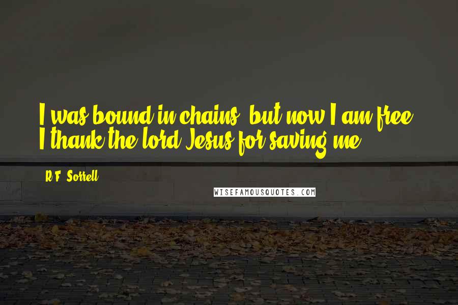 R.F. Sorrell Quotes: I was bound in chains, but now I am free; I thank the lord Jesus for saving me.