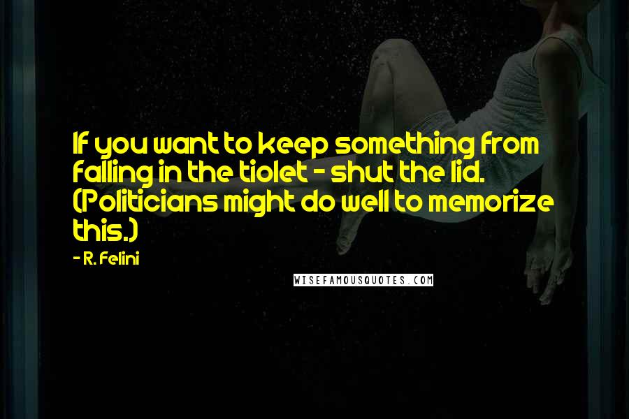 R. Felini Quotes: If you want to keep something from falling in the tiolet - shut the lid. (Politicians might do well to memorize this.)