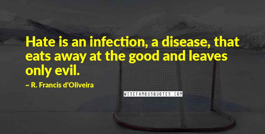 R. Francis D'Oliveira Quotes: Hate is an infection, a disease, that eats away at the good and leaves only evil.
