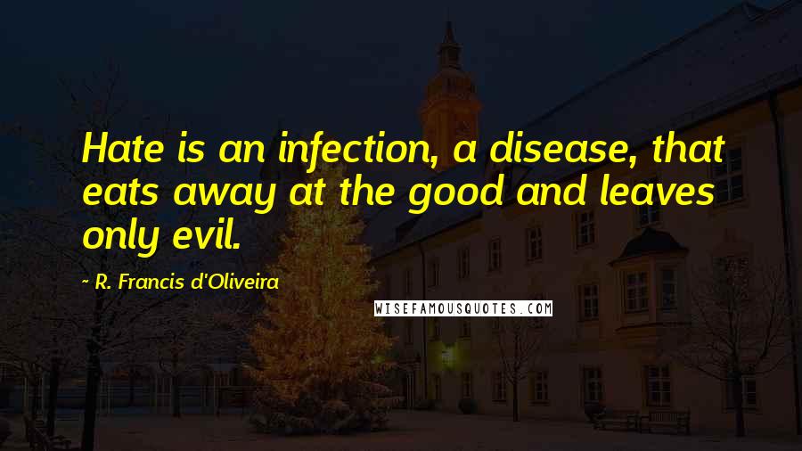 R. Francis D'Oliveira Quotes: Hate is an infection, a disease, that eats away at the good and leaves only evil.