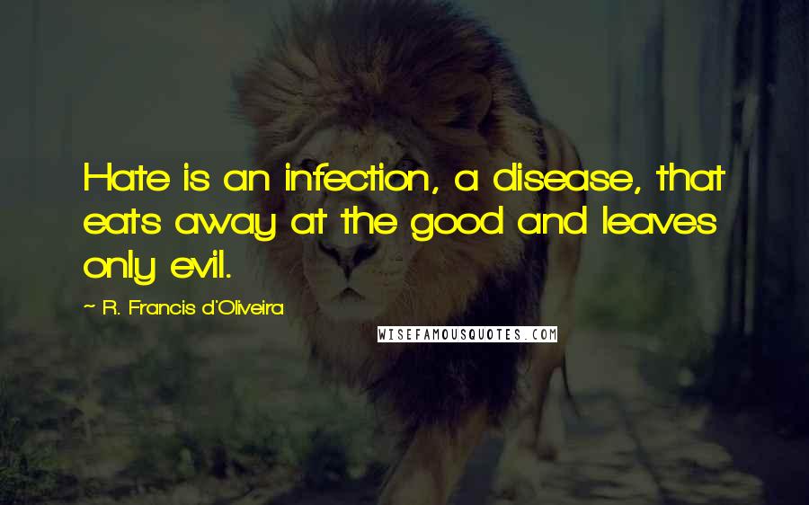 R. Francis D'Oliveira Quotes: Hate is an infection, a disease, that eats away at the good and leaves only evil.