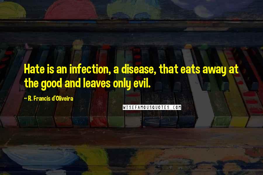 R. Francis D'Oliveira Quotes: Hate is an infection, a disease, that eats away at the good and leaves only evil.