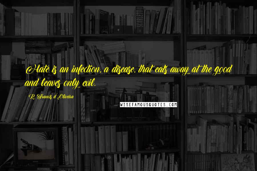 R. Francis D'Oliveira Quotes: Hate is an infection, a disease, that eats away at the good and leaves only evil.