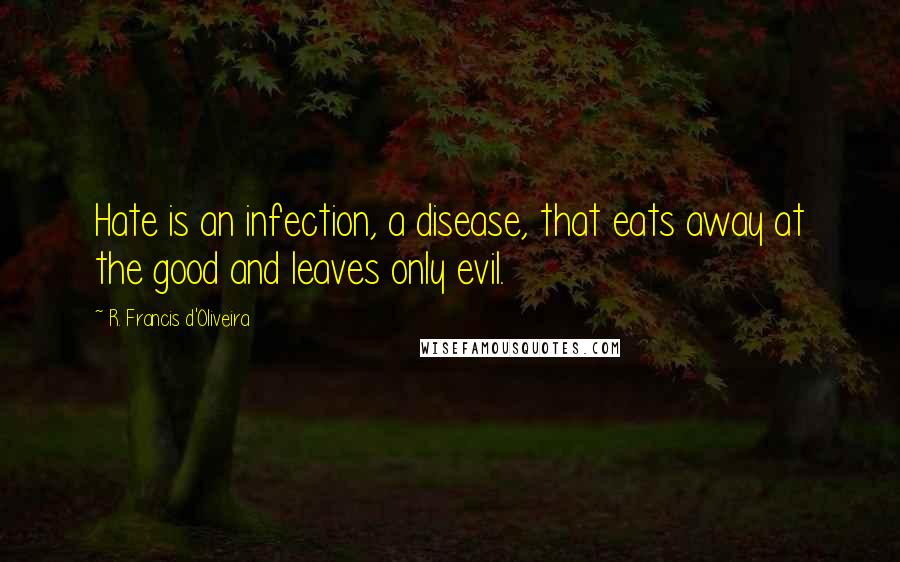 R. Francis D'Oliveira Quotes: Hate is an infection, a disease, that eats away at the good and leaves only evil.