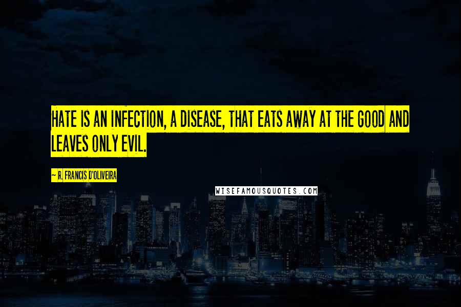 R. Francis D'Oliveira Quotes: Hate is an infection, a disease, that eats away at the good and leaves only evil.