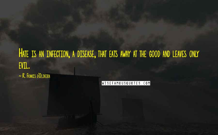 R. Francis D'Oliveira Quotes: Hate is an infection, a disease, that eats away at the good and leaves only evil.