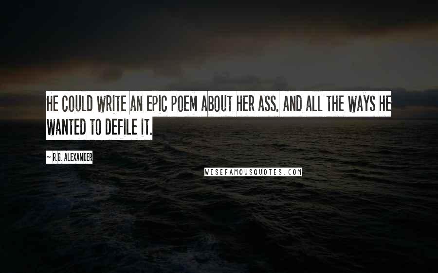 R.G. Alexander Quotes: He could write an epic poem about her ass. And all the ways he wanted to defile it.