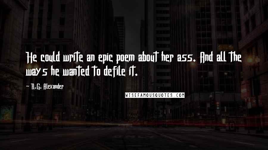 R.G. Alexander Quotes: He could write an epic poem about her ass. And all the ways he wanted to defile it.