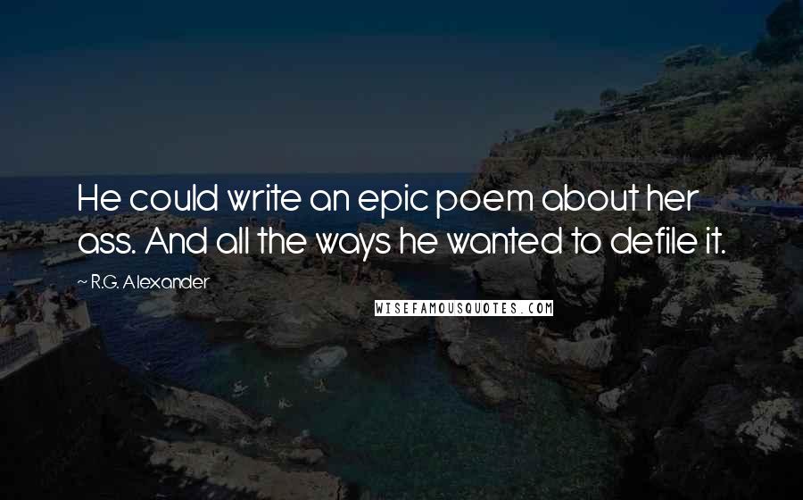 R.G. Alexander Quotes: He could write an epic poem about her ass. And all the ways he wanted to defile it.