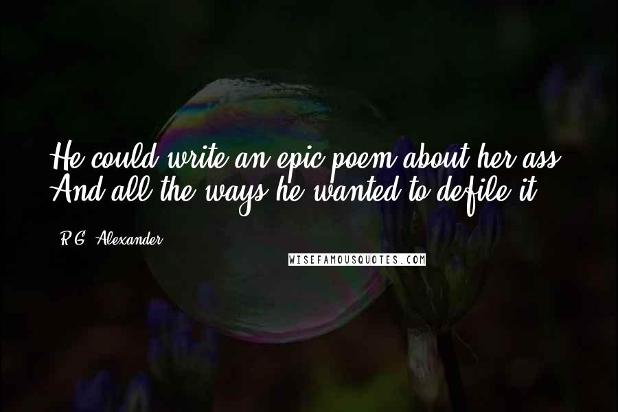 R.G. Alexander Quotes: He could write an epic poem about her ass. And all the ways he wanted to defile it.