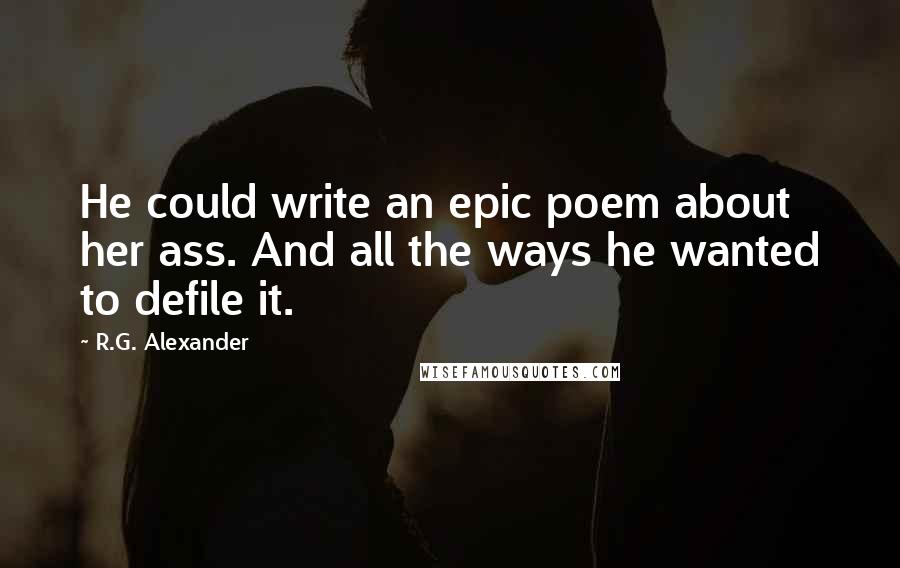 R.G. Alexander Quotes: He could write an epic poem about her ass. And all the ways he wanted to defile it.