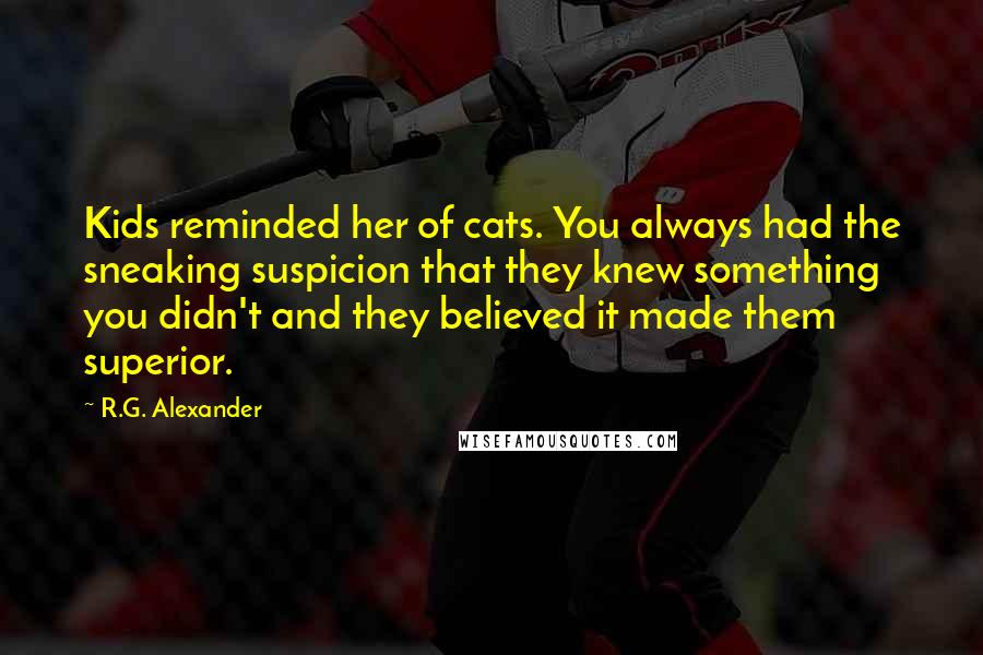 R.G. Alexander Quotes: Kids reminded her of cats. You always had the sneaking suspicion that they knew something you didn't and they believed it made them superior.