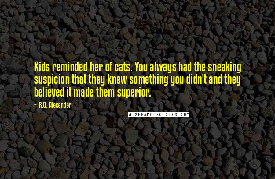 R.G. Alexander Quotes: Kids reminded her of cats. You always had the sneaking suspicion that they knew something you didn't and they believed it made them superior.
