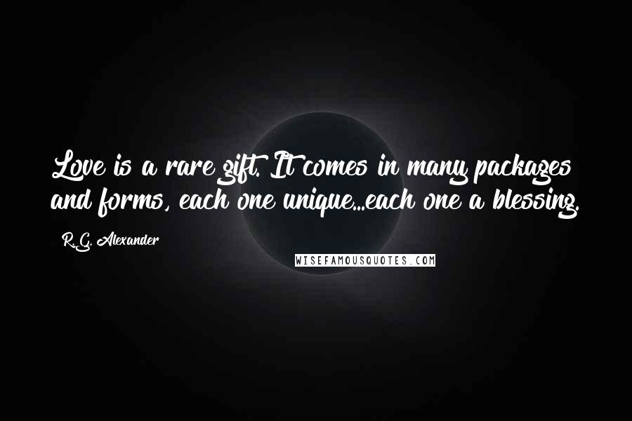 R.G. Alexander Quotes: Love is a rare gift. It comes in many packages and forms, each one unique...each one a blessing.