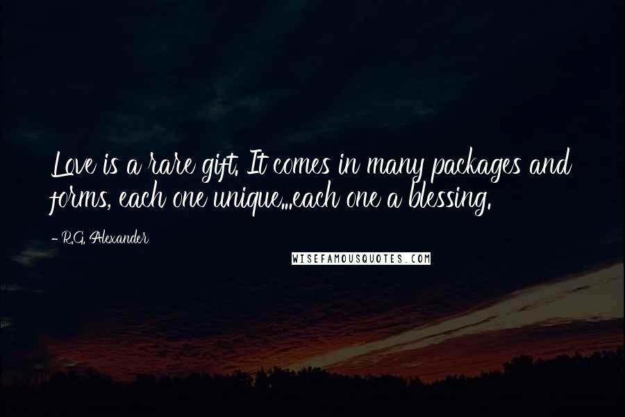R.G. Alexander Quotes: Love is a rare gift. It comes in many packages and forms, each one unique...each one a blessing.