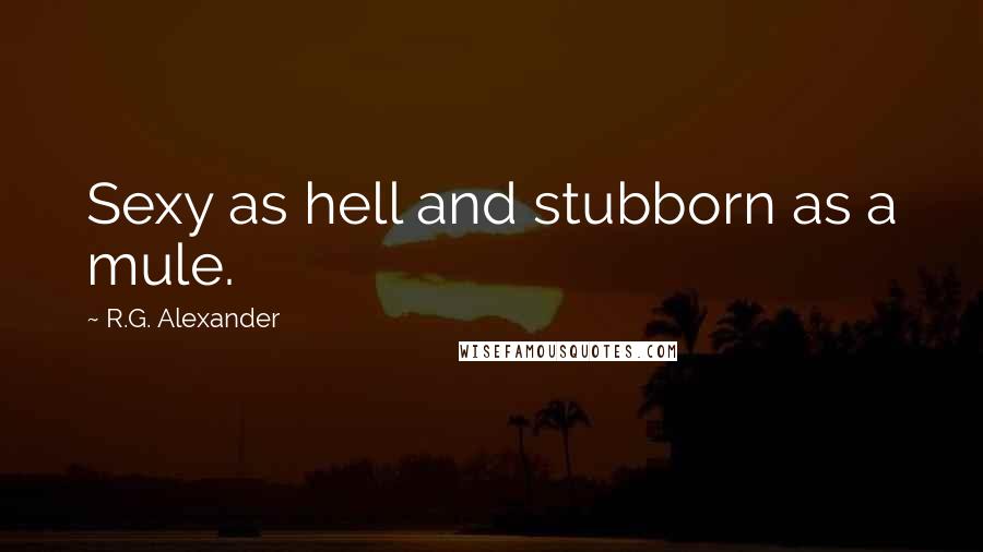 R.G. Alexander Quotes: Sexy as hell and stubborn as a mule.