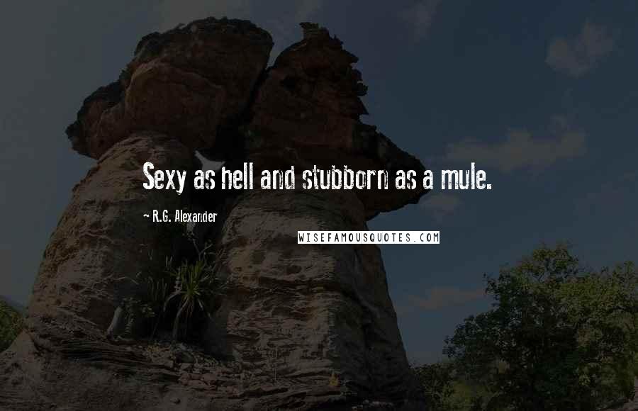 R.G. Alexander Quotes: Sexy as hell and stubborn as a mule.