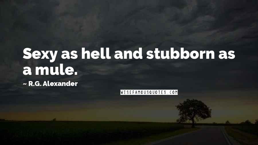 R.G. Alexander Quotes: Sexy as hell and stubborn as a mule.