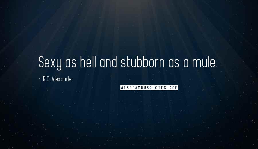 R.G. Alexander Quotes: Sexy as hell and stubborn as a mule.