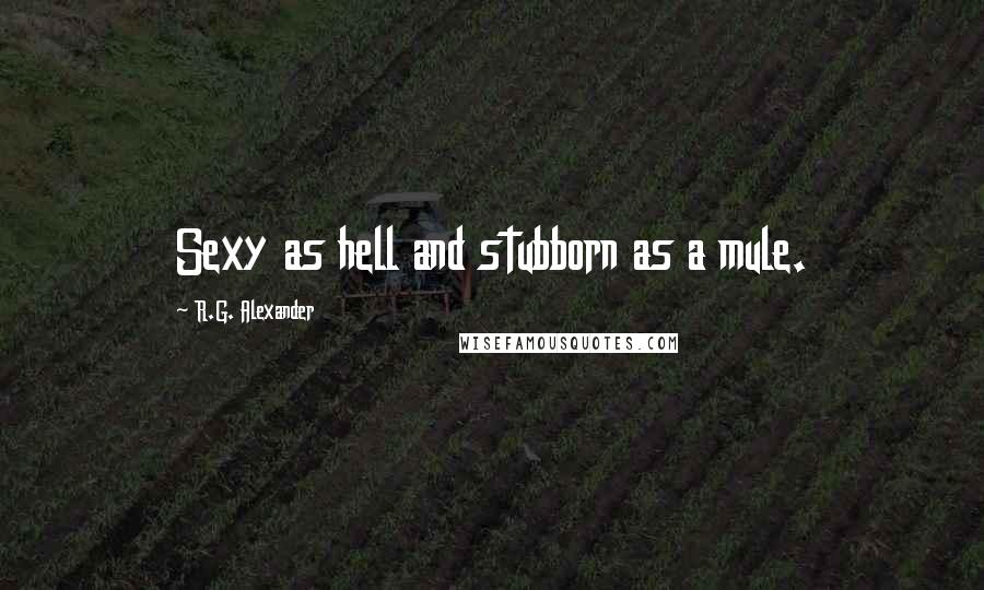 R.G. Alexander Quotes: Sexy as hell and stubborn as a mule.