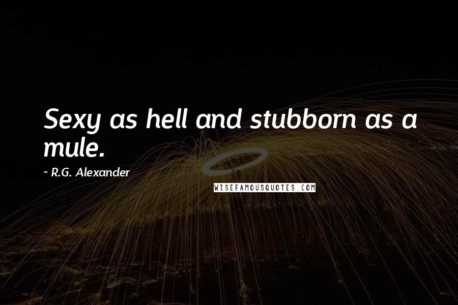 R.G. Alexander Quotes: Sexy as hell and stubborn as a mule.