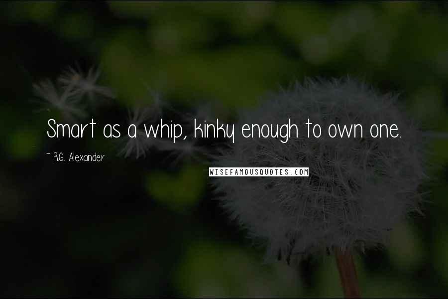 R.G. Alexander Quotes: Smart as a whip, kinky enough to own one.