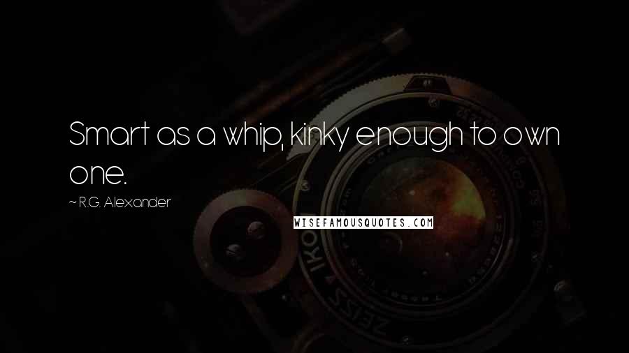 R.G. Alexander Quotes: Smart as a whip, kinky enough to own one.