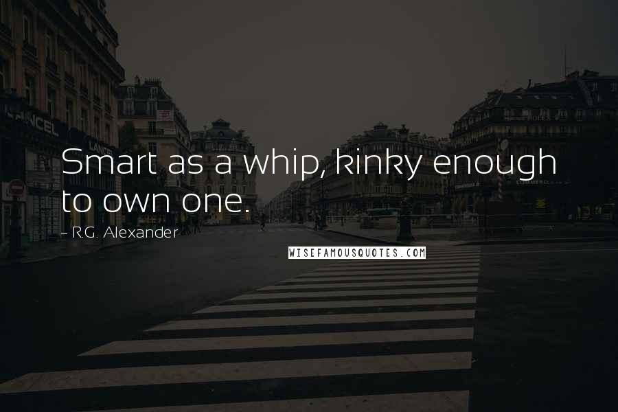 R.G. Alexander Quotes: Smart as a whip, kinky enough to own one.