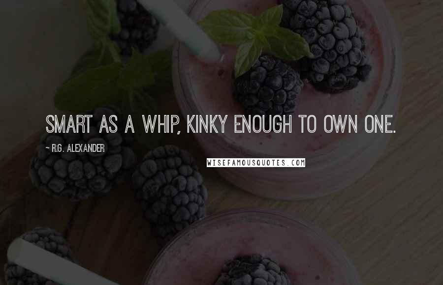 R.G. Alexander Quotes: Smart as a whip, kinky enough to own one.