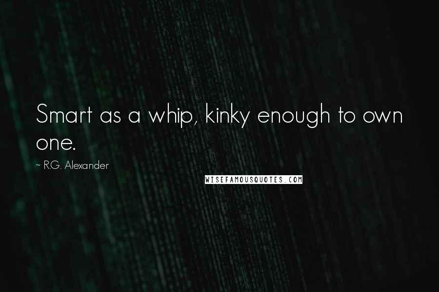 R.G. Alexander Quotes: Smart as a whip, kinky enough to own one.