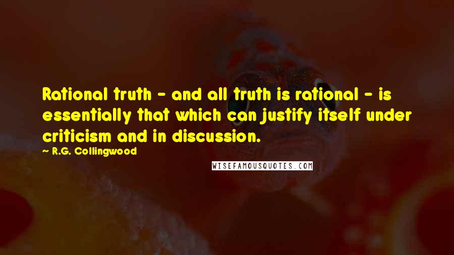 R.G. Collingwood Quotes: Rational truth - and all truth is rational - is essentially that which can justify itself under criticism and in discussion.