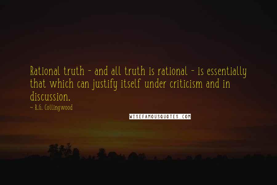 R.G. Collingwood Quotes: Rational truth - and all truth is rational - is essentially that which can justify itself under criticism and in discussion.