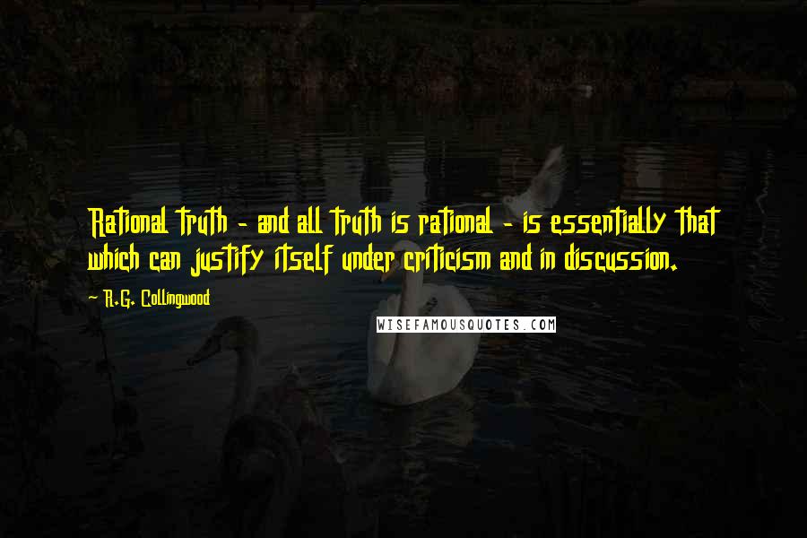 R.G. Collingwood Quotes: Rational truth - and all truth is rational - is essentially that which can justify itself under criticism and in discussion.