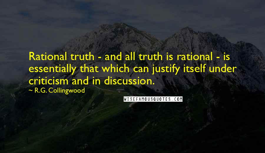 R.G. Collingwood Quotes: Rational truth - and all truth is rational - is essentially that which can justify itself under criticism and in discussion.