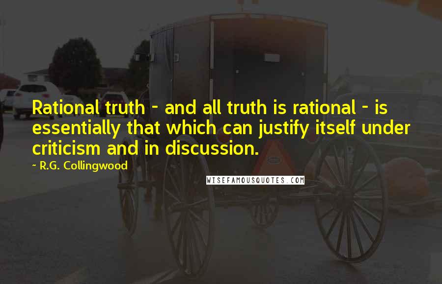 R.G. Collingwood Quotes: Rational truth - and all truth is rational - is essentially that which can justify itself under criticism and in discussion.