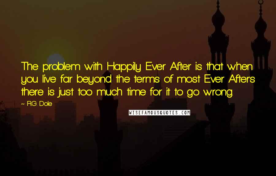 R.G. Dole Quotes: The problem with Happily Ever After is that when you live far beyond the terms of most Ever After's there is just too much time for it to go wrong.